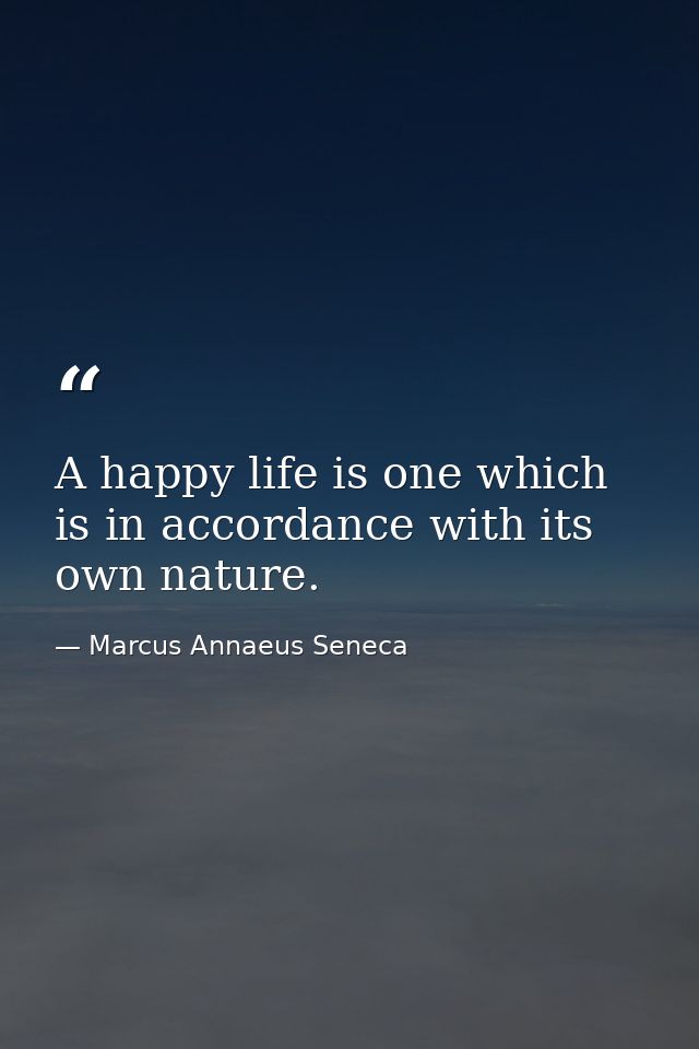 A happy life is one which is in accordance with its own nature. — Marcus Annaeus Seneca