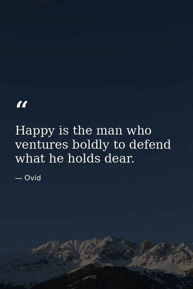 Happy is the man who ventures boldly to defend what he holds dear. — Ovid