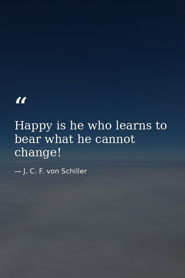 Happy is he who learns to bear what he cannot change! — J. C. F. von Schiller