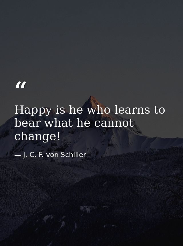 Happy is he who learns to bear what he cannot change! — J. C. F. von Schiller