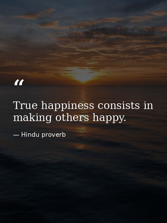 True happiness consists in making others happy. — Hindu proverb