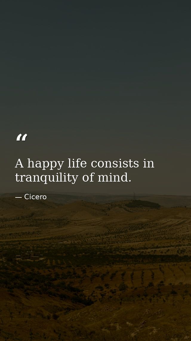 A happy life consists in tranquility of mind. — Cicero