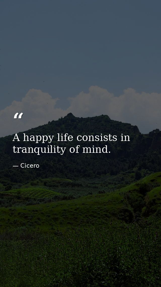 A happy life consists in tranquility of mind. — Cicero