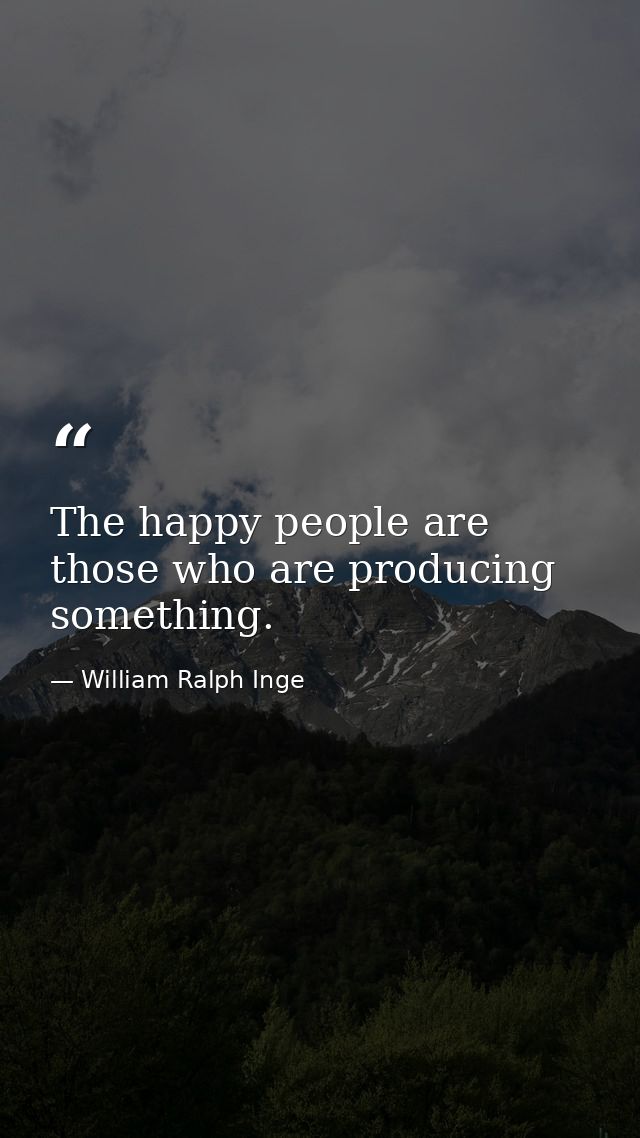 The happy people are those who are producing something. — William Ralph Inge