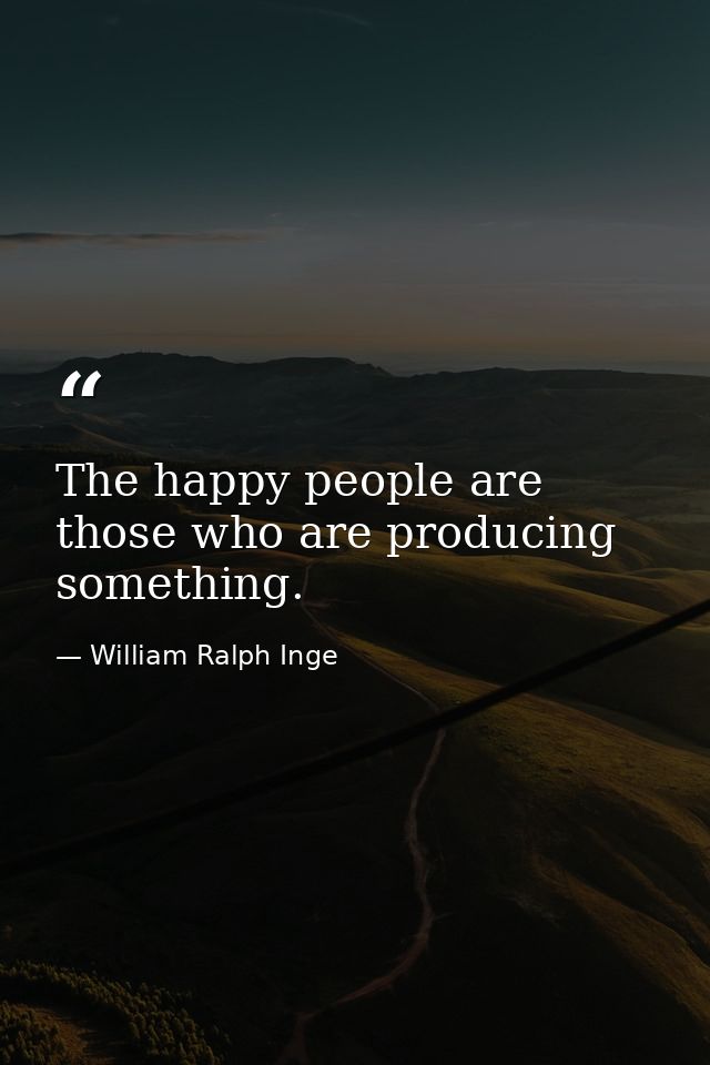 The happy people are those who are producing something. — William Ralph Inge