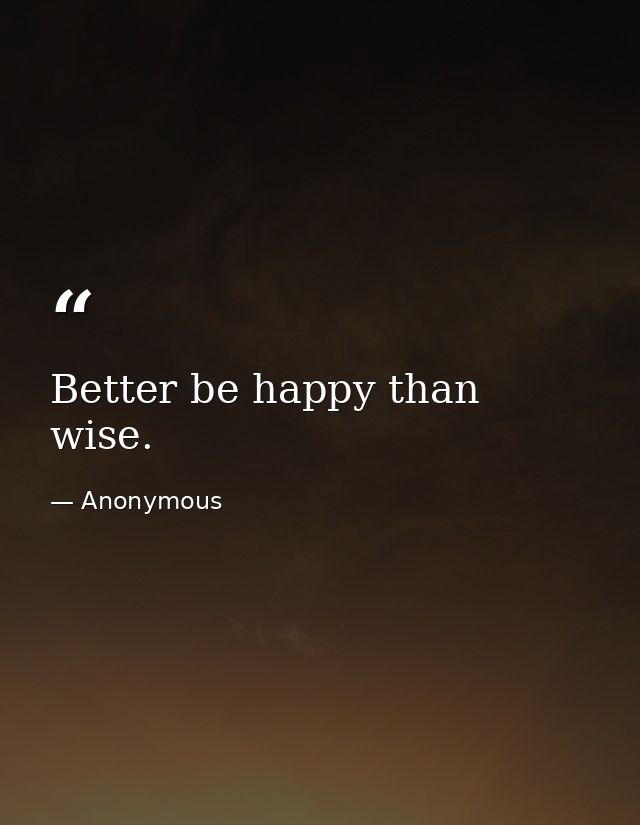 Better be happy than wise. — Anonymous