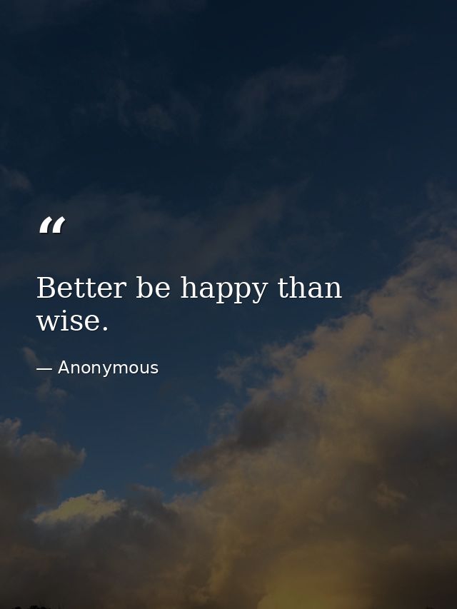 Better be happy than wise. — Anonymous