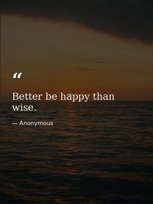 Better be happy than wise. — Anonymous