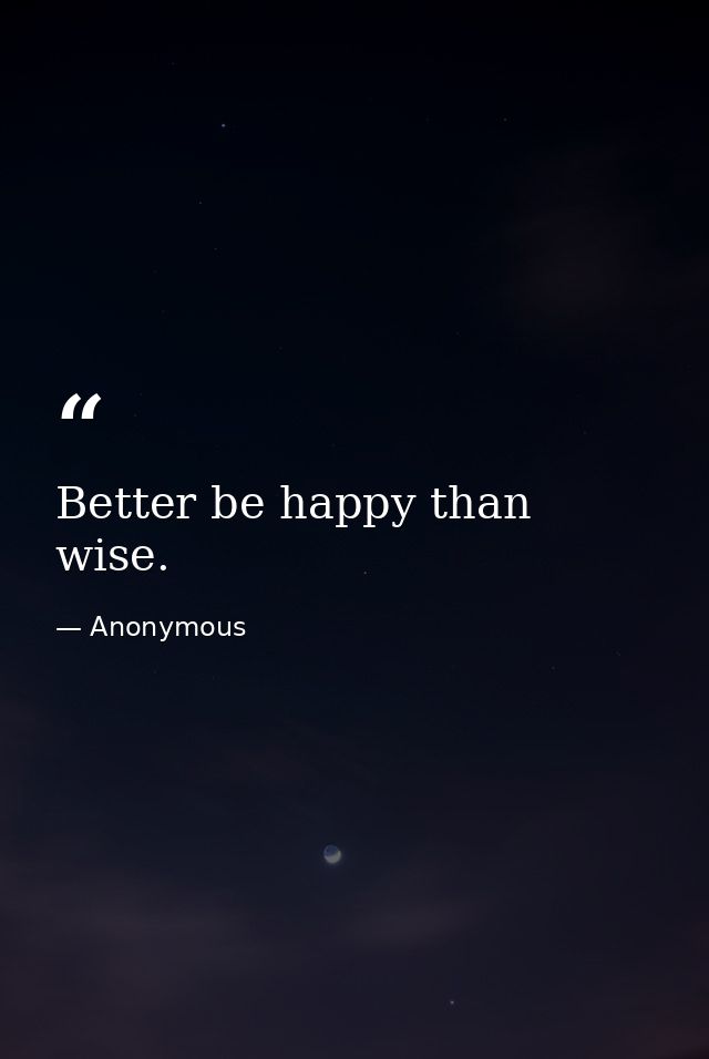Better be happy than wise. — Anonymous