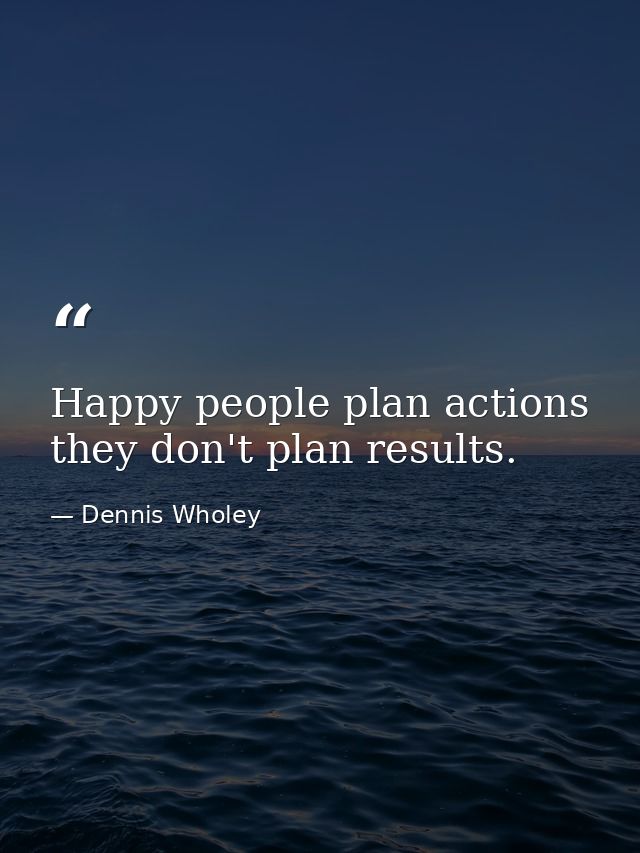 Happy people plan actions  they don't plan results. — Dennis Wholey
