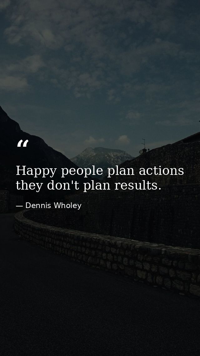Happy people plan actions  they don't plan results. — Dennis Wholey