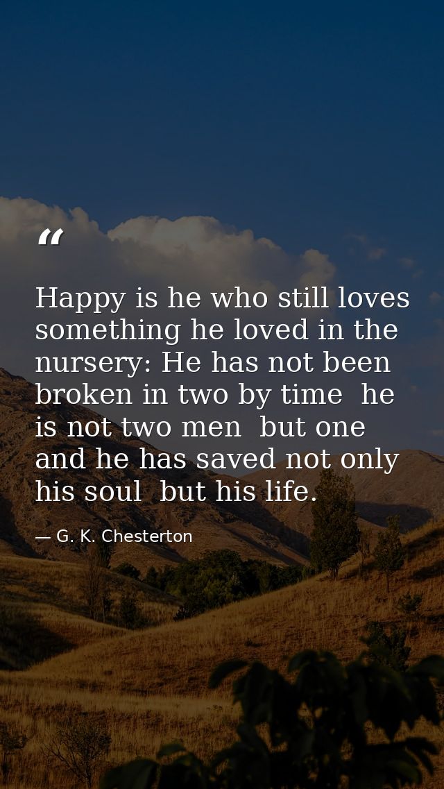 Happy is he who still loves something he loved in the nursery: He has not been broken in two by time  he is not two men  — G. K. Chesterton