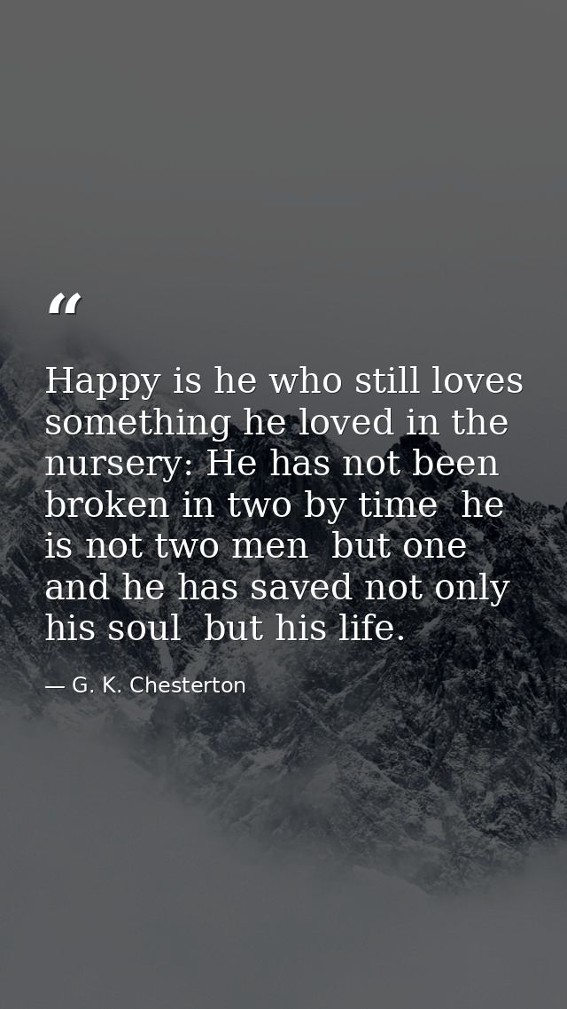 Happy is he who still loves something he loved in the nursery: He has not been broken in two by time  he is not two men  — G. K. Chesterton
