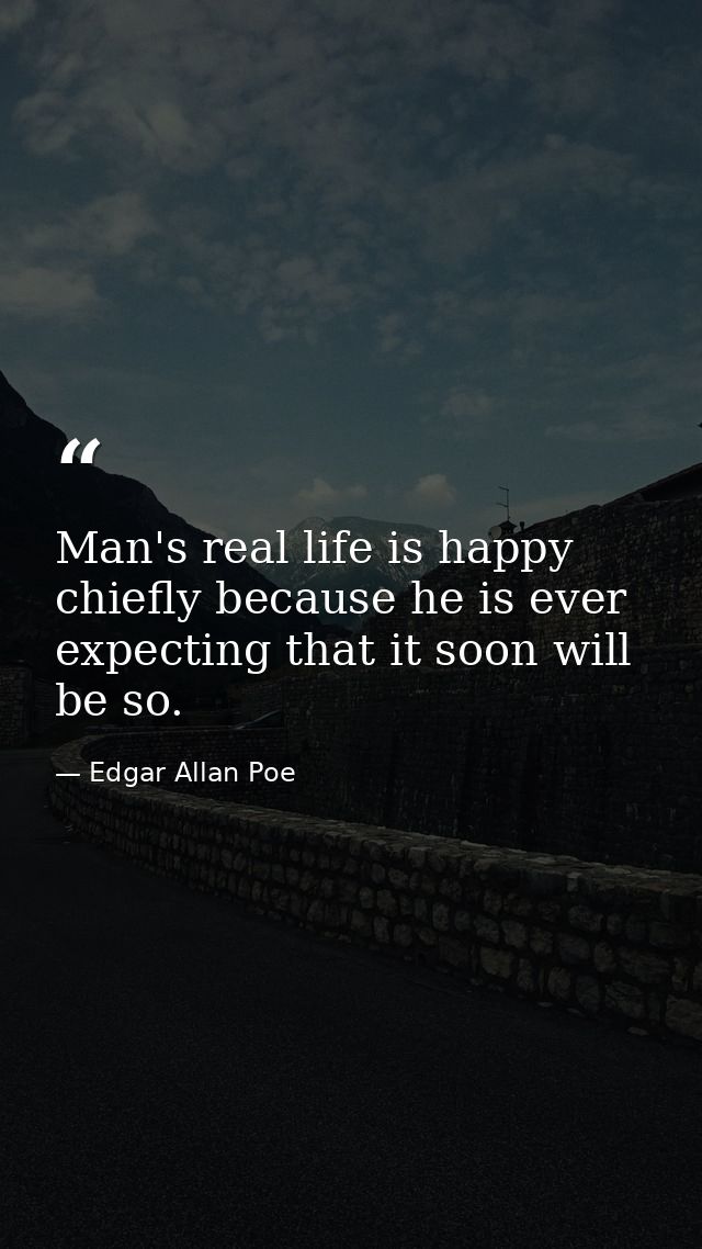 Man's real life is happy  chiefly because he is ever expecting that it soon will be so. — Edgar Allan Poe