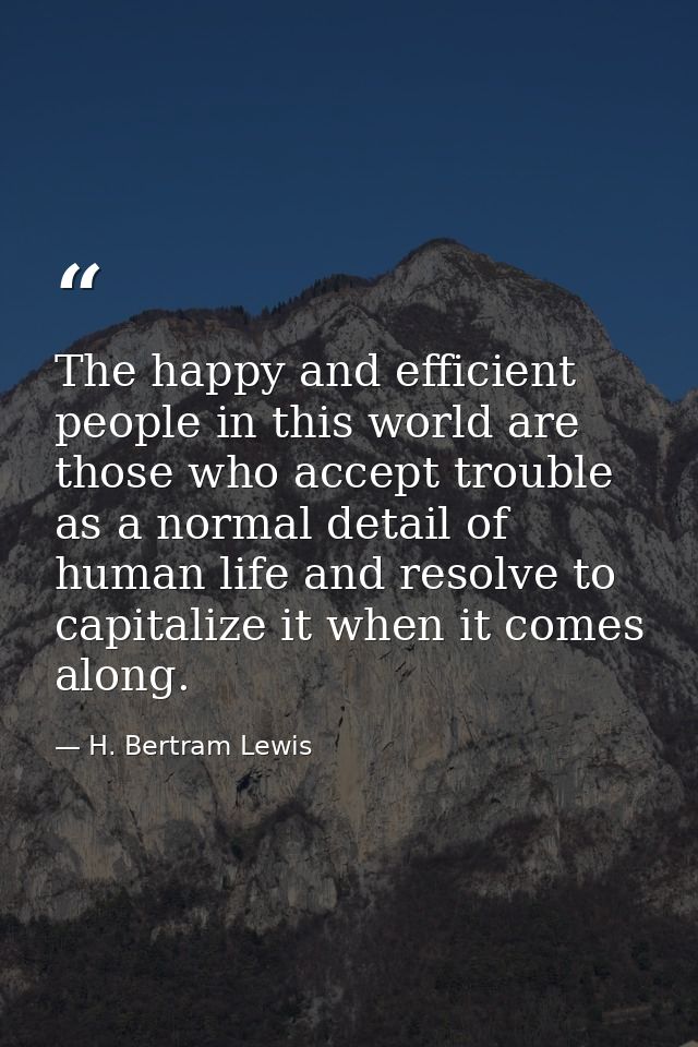 The happy and efficient people in this world are those who accept trouble as a normal detail of human life and resolve t — H. Bertram Lewis