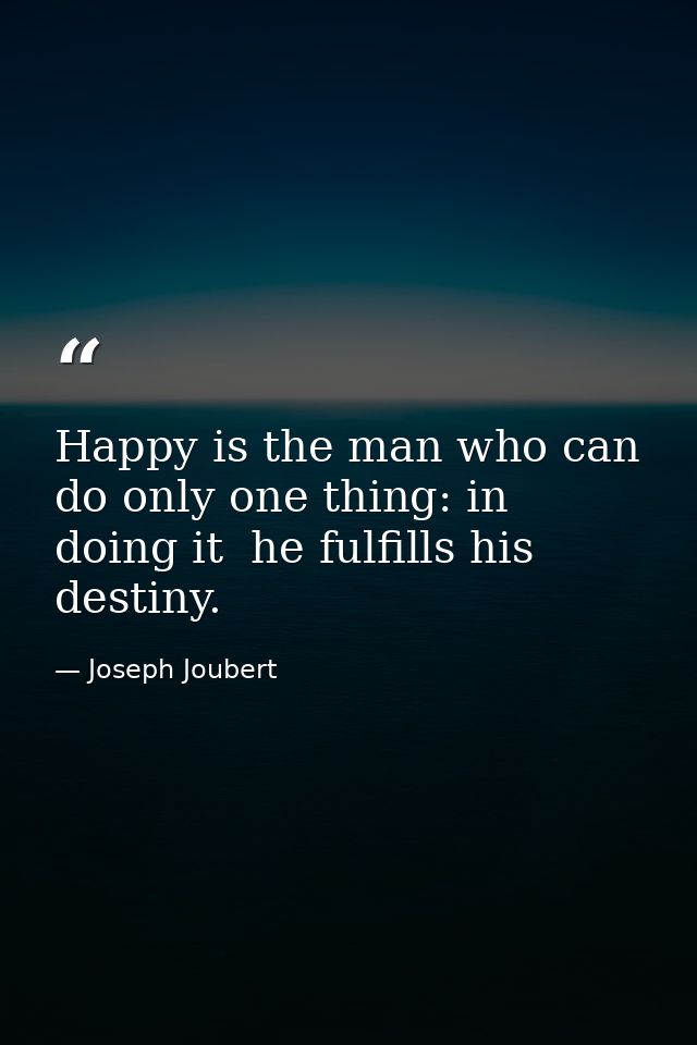 Happy is the man who can do only one thing: in doing it  he fulfills his destiny. — Joseph Joubert