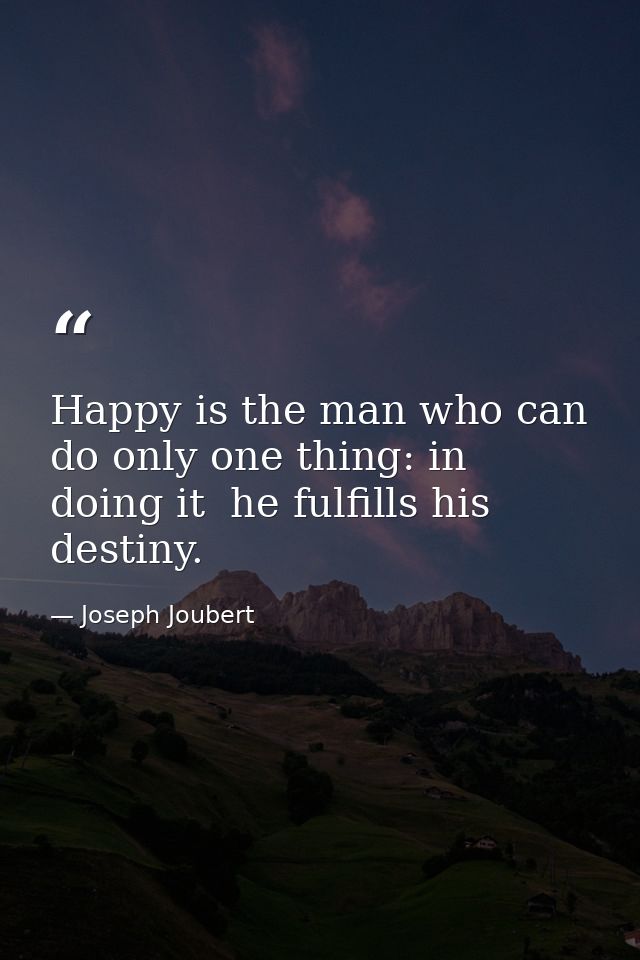 Happy is the man who can do only one thing: in doing it  he fulfills his destiny. — Joseph Joubert