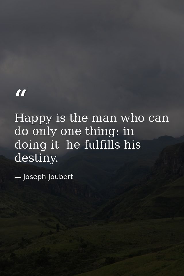 Happy is the man who can do only one thing: in doing it  he fulfills his destiny. — Joseph Joubert