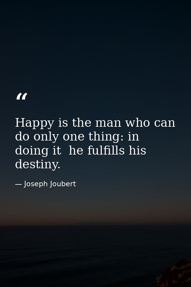 Happy is the man who can do only one thing: in doing it  he fulfills his destiny. — Joseph Joubert