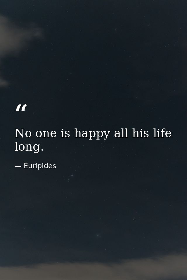 No one is happy all his life long. — Euripides