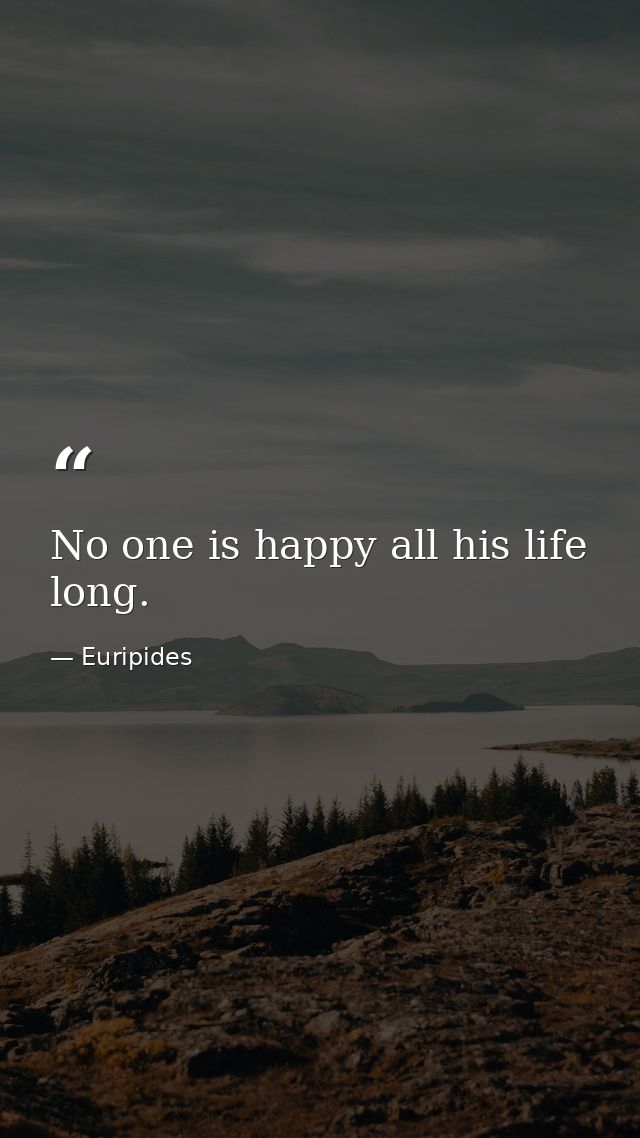 No one is happy all his life long. — Euripides