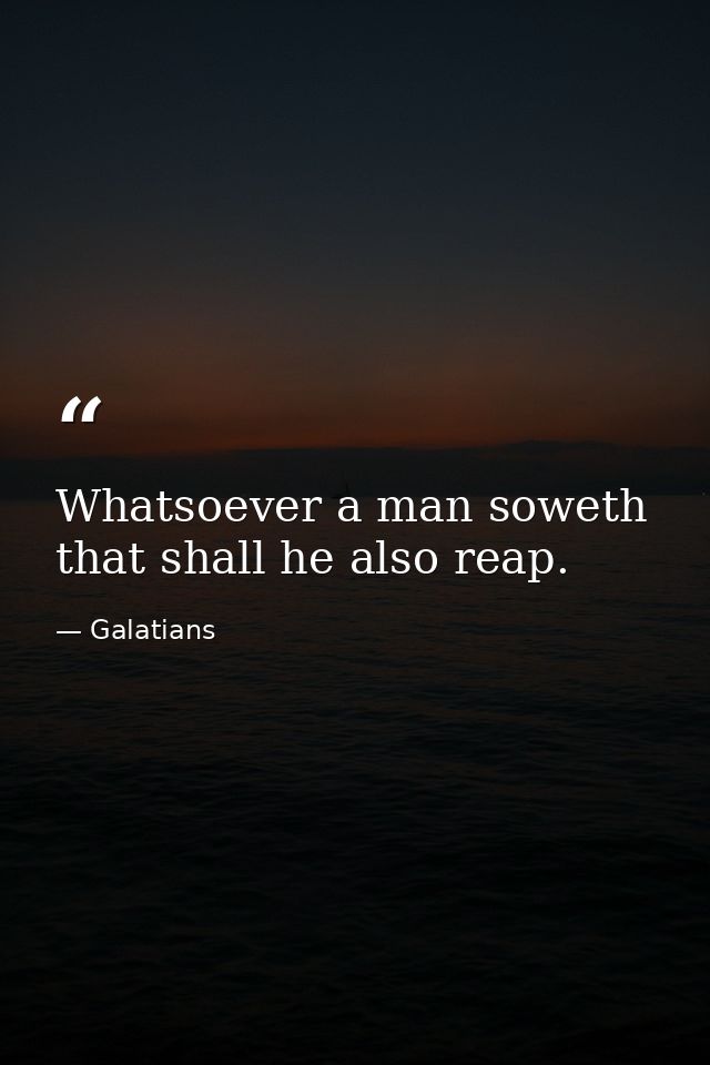 Whatsoever a man soweth  that shall he also reap. — Galatians