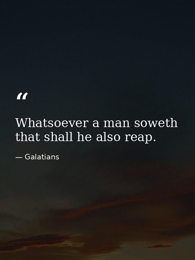 Whatsoever a man soweth  that shall he also reap. — Galatians