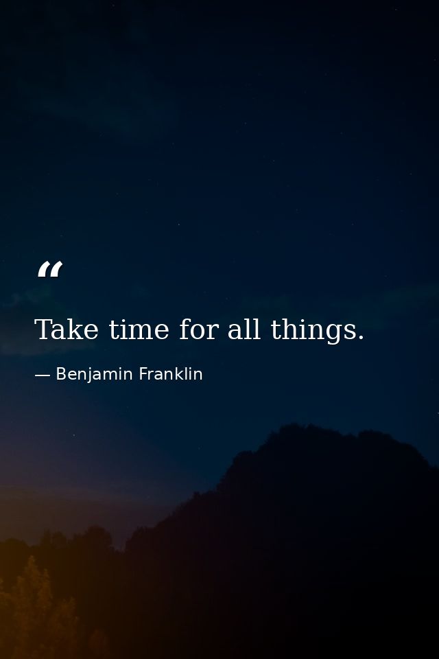 Take time for all things. — Benjamin Franklin