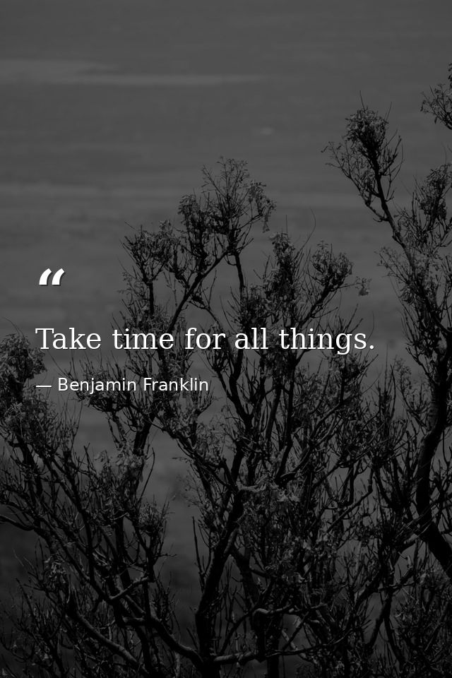 Take time for all things. — Benjamin Franklin