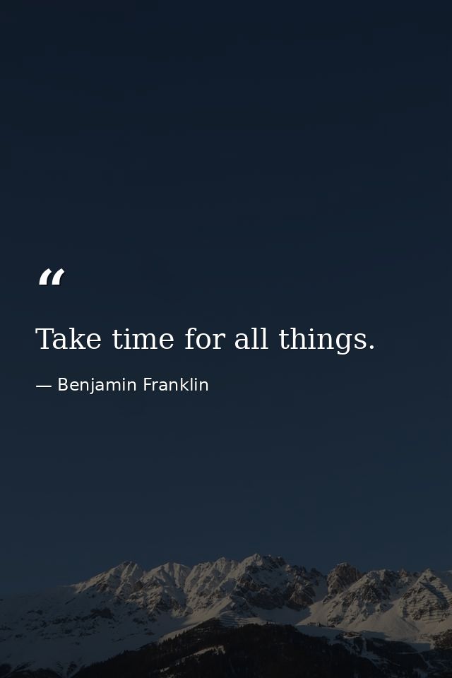 Take time for all things. — Benjamin Franklin