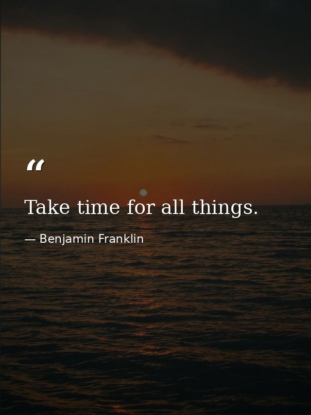 Take time for all things. — Benjamin Franklin