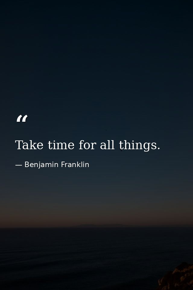 Take time for all things. — Benjamin Franklin