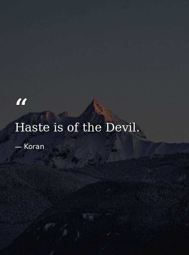 Haste is of the Devil. — Koran