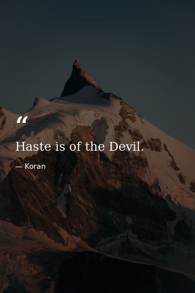 Haste is of the Devil. — Koran