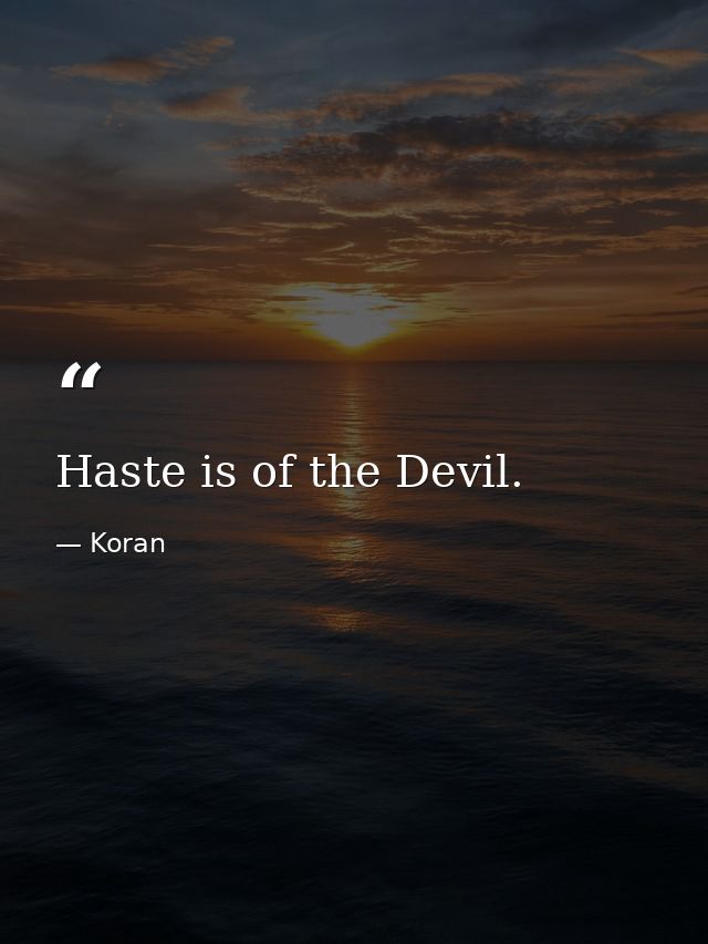 Haste is of the Devil. — Koran