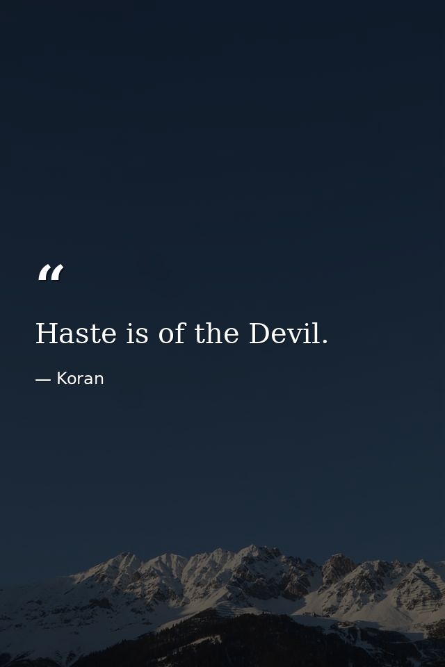 Haste is of the Devil. — Koran