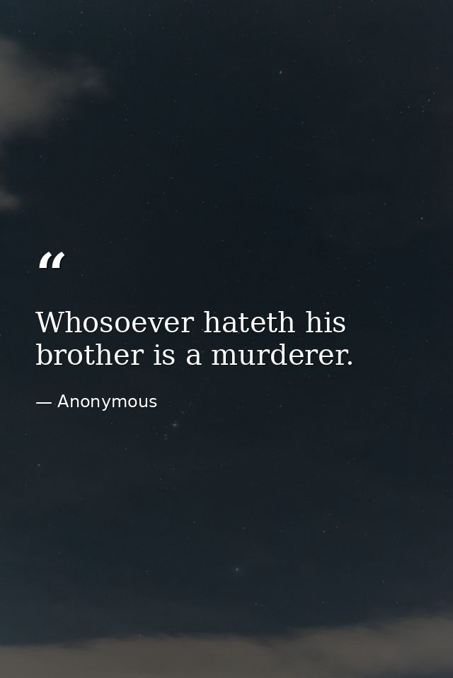 Whosoever hateth his brother is a murderer. — Anonymous