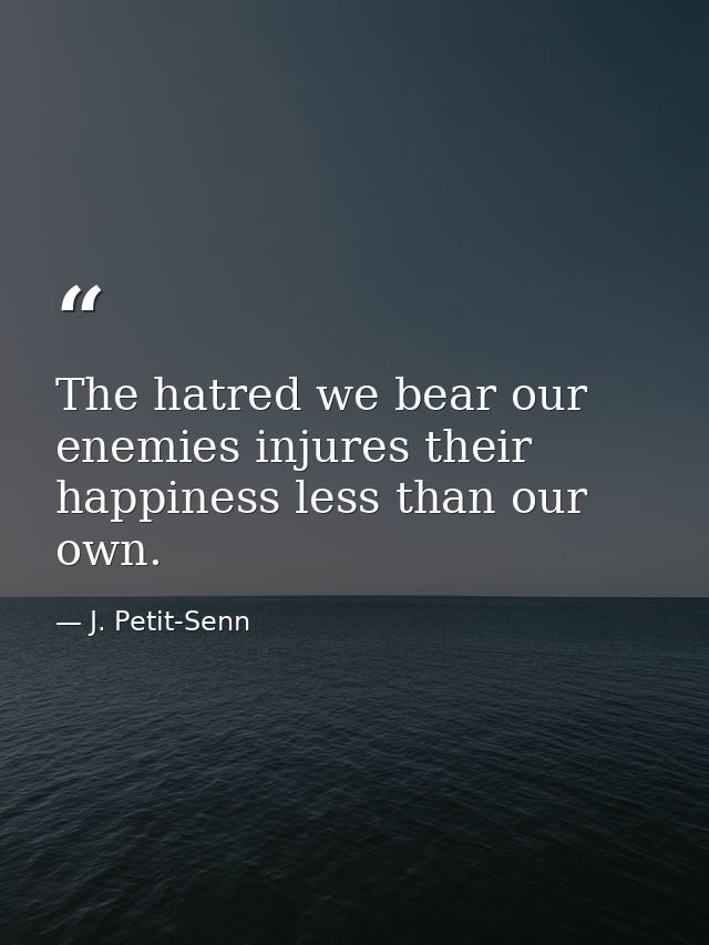 The hatred we bear our enemies injures their happiness less than our own. — J. Petit-Senn