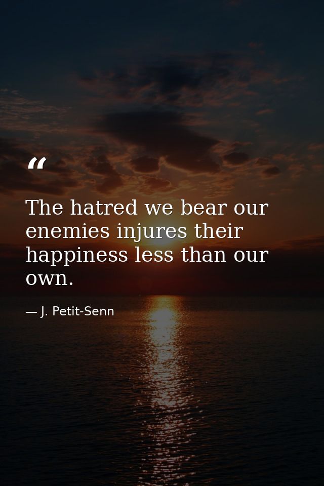 The hatred we bear our enemies injures their happiness less than our own. — J. Petit-Senn