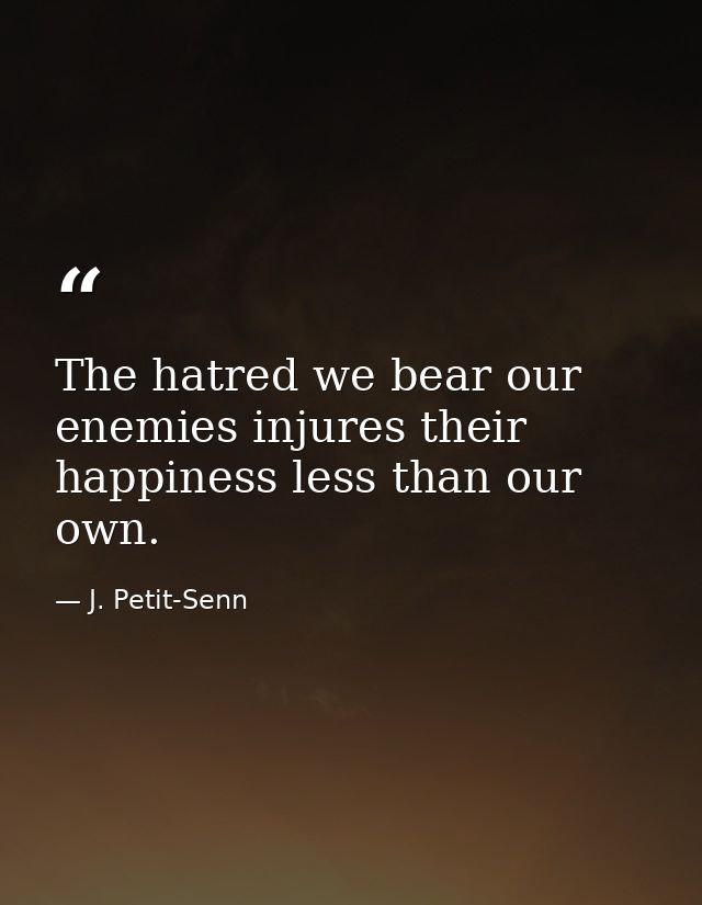 The hatred we bear our enemies injures their happiness less than our own. — J. Petit-Senn
