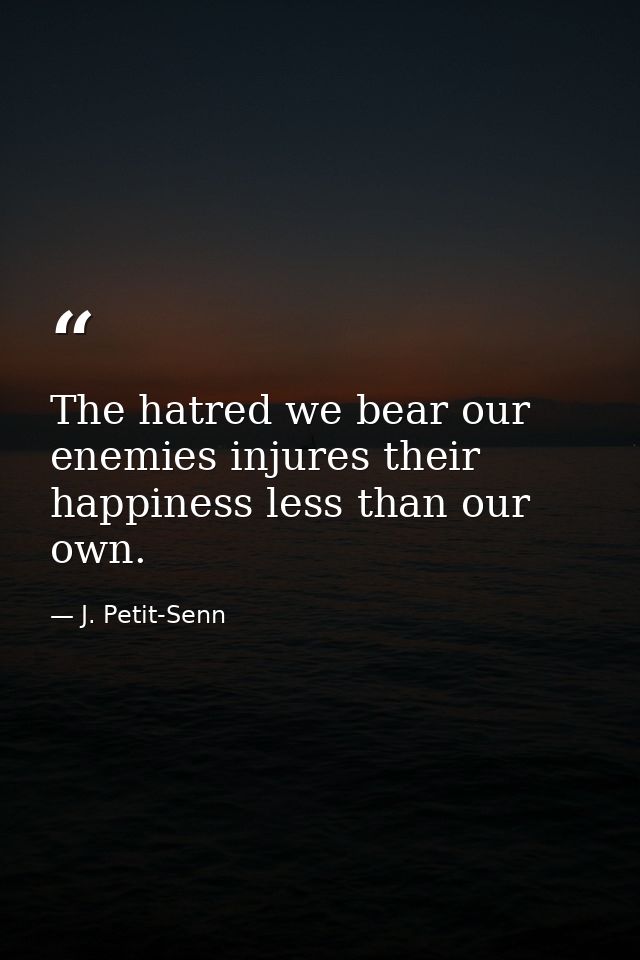 The hatred we bear our enemies injures their happiness less than our own. — J. Petit-Senn