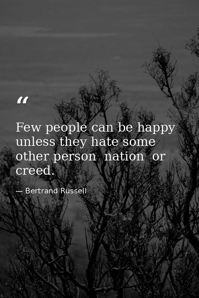 Few people can be happy unless they hate some other person  nation  or creed. — Bertrand Russell