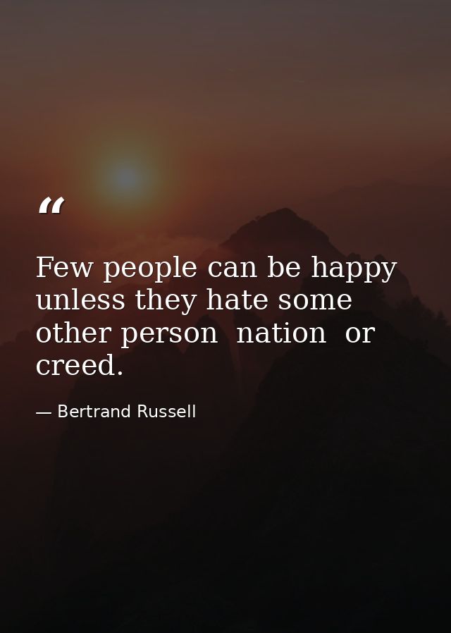 Few people can be happy unless they hate some other person  nation  or creed. — Bertrand Russell