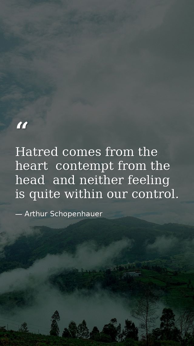 Hatred comes from the heart  contempt from the head  and neither feeling is quite within our control. — Arthur Schopenhauer