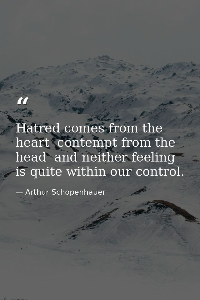 Hatred comes from the heart  contempt from the head  and neither feeling is quite within our control. — Arthur Schopenhauer