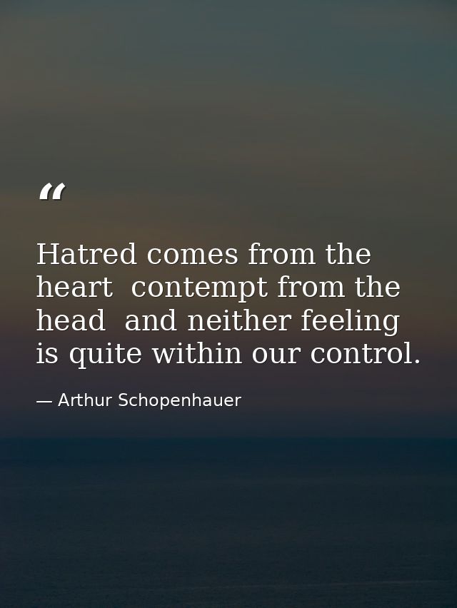Hatred comes from the heart  contempt from the head  and neither feeling is quite within our control. — Arthur Schopenhauer