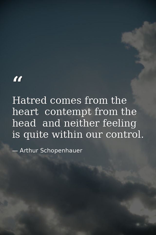 Hatred comes from the heart  contempt from the head  and neither feeling is quite within our control. — Arthur Schopenhauer