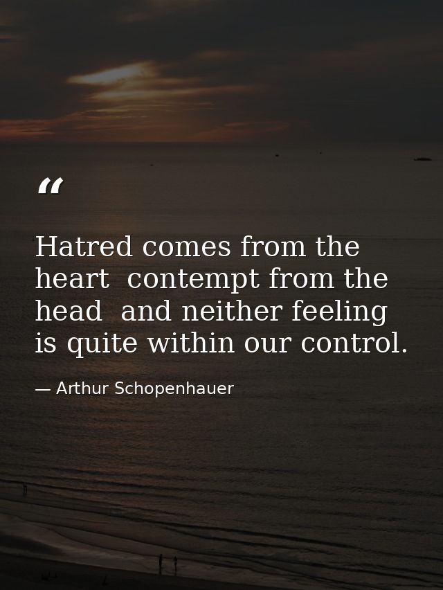 Hatred comes from the heart  contempt from the head  and neither feeling is quite within our control. — Arthur Schopenhauer