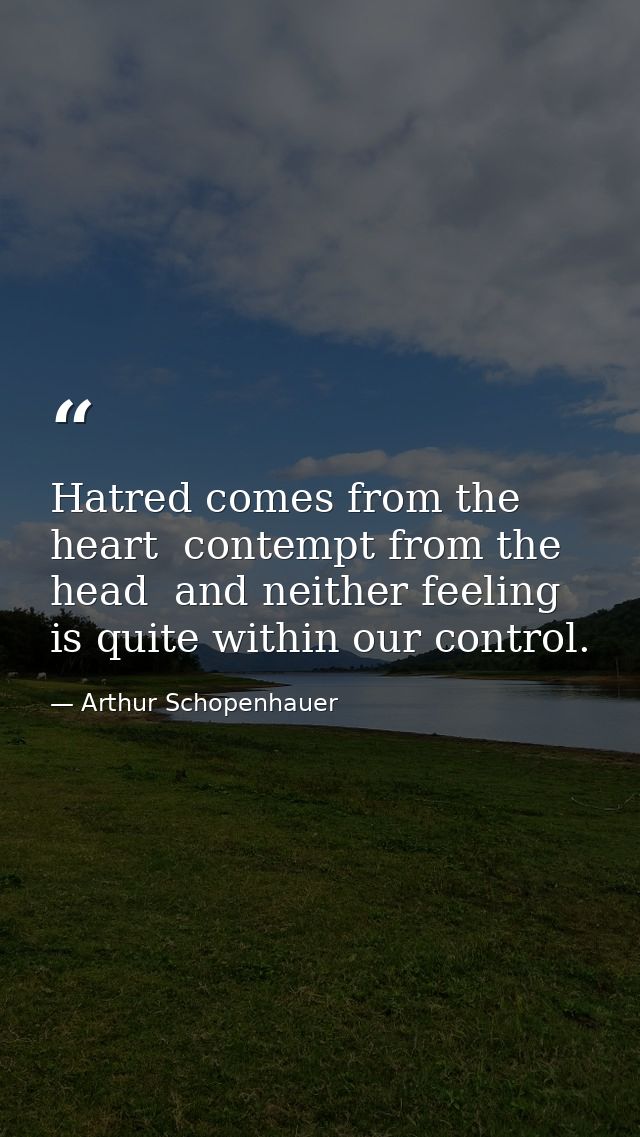 Hatred comes from the heart  contempt from the head  and neither feeling is quite within our control. — Arthur Schopenhauer