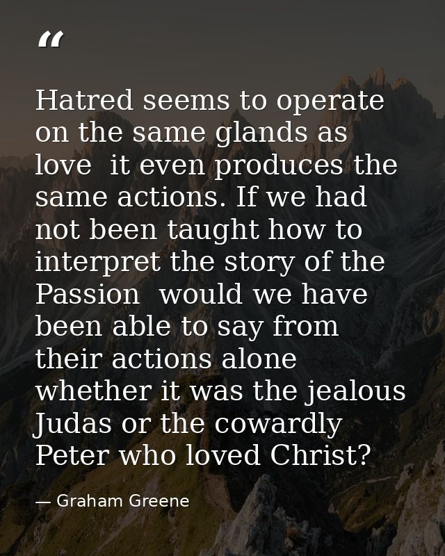 Hatred seems to operate on the same glands as love  it even produces the same actions. If we had not been taught how to  — Graham Greene